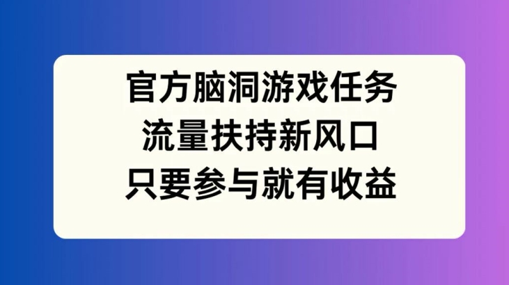 官方脑洞游戏任务，流量扶持新风口，只要参与就有收益【揭秘】 - 创业宝库：赚钱源码、精品项目、创业机会、软件教程、网络营销指南-创业宝库：赚钱源码、精品项目、创业机会、软件教程、网络营销指南