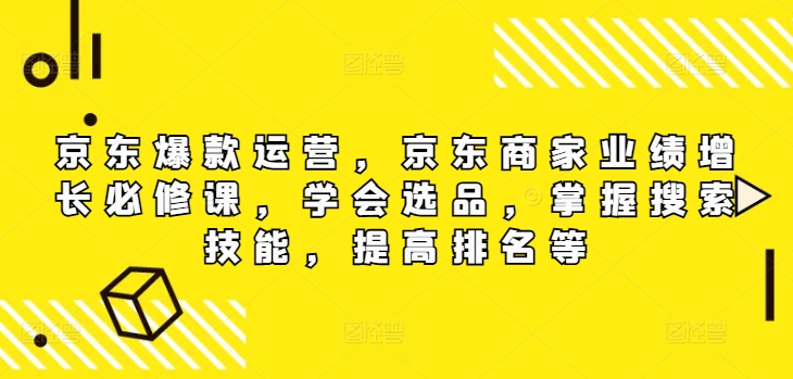 京东爆款运营，京东商家业绩增长必修课（无水印版），学会选品，掌握搜索技能，提高排名等 - 创业宝库：赚钱源码、精品项目、创业机会、软件教程、网络营销指南-创业宝库：赚钱源码、精品项目、创业机会、软件教程、网络营销指南