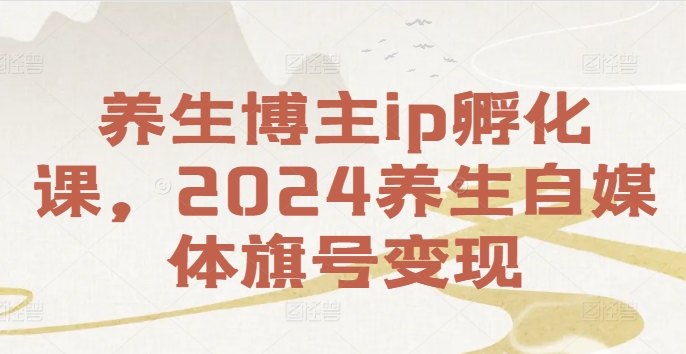 养生博主ip孵化课，2024养生自媒体旗号变现 - 创业宝库：赚钱源码、精品项目、创业机会、软件教程、网络营销指南-创业宝库：赚钱源码、精品项目、创业机会、软件教程、网络营销指南