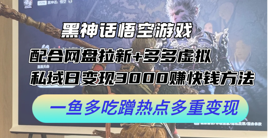 黑神话悟空游戏配合网盘拉新+多多虚拟+私域日变现3k+赚快钱方法，一鱼多吃蹭热点多重变现【揭秘】 - 创业宝库：赚钱源码、精品项目、创业机会、软件教程、网络营销指南-创业宝库：赚钱源码、精品项目、创业机会、软件教程、网络营销指南