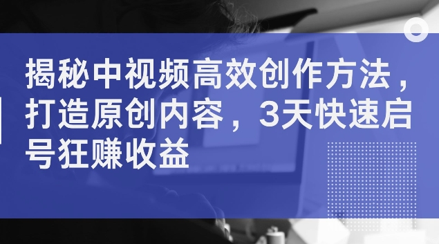 揭秘中视频高效创作方法，打造原创内容，3天快速启号狂赚收益【揭秘】 - 创业宝库：赚钱源码、精品项目、创业机会、软件教程、网络营销指南-创业宝库：赚钱源码、精品项目、创业机会、软件教程、网络营销指南