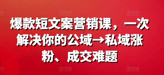 爆款短文案营销课，一次解决你的公域→私域涨粉、成交难题 - 创业宝库：赚钱源码、精品项目、创业机会、软件教程、网络营销指南-创业宝库：赚钱源码、精品项目、创业机会、软件教程、网络营销指南