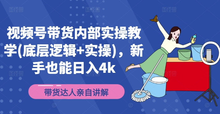 视频号带货内部实操教学(底层逻辑+实操)，新手也能日入4k - 创业宝库：赚钱源码、精品项目、创业机会、软件教程、网络营销指南-创业宝库：赚钱源码、精品项目、创业机会、软件教程、网络营销指南