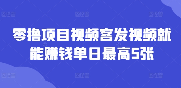 零撸项目视频客发视频就能赚钱单日最高5张 - 创业宝库：赚钱源码、精品项目、创业机会、软件教程、网络营销指南-创业宝库：赚钱源码、精品项目、创业机会、软件教程、网络营销指南