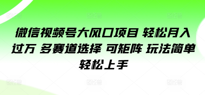 微信视频号大风口项目 轻松月入过万 多赛道选择 可矩阵 玩法简单轻松上手 - 创业宝库：赚钱源码、精品项目、创业机会、软件教程、网络营销指南-创业宝库：赚钱源码、精品项目、创业机会、软件教程、网络营销指南