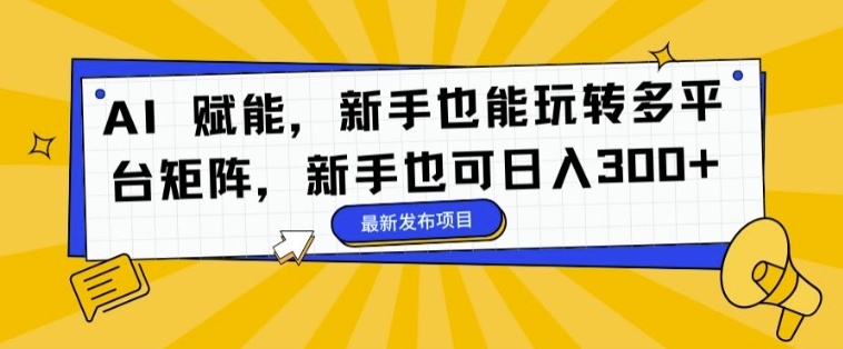 AI 赋能，新手也能玩转多平台矩阵，新手也可日入3张 - 创业宝库：赚钱源码、精品项目、创业机会、软件教程、网络营销指南-创业宝库：赚钱源码、精品项目、创业机会、软件教程、网络营销指南