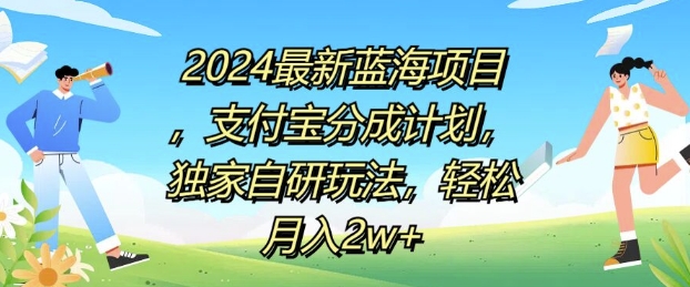 2024最新蓝海项目，支付宝分成计划，独家自研玩法，轻松月入2w+ - 创业宝库：赚钱源码、精品项目、创业机会、软件教程、网络营销指南-创业宝库：赚钱源码、精品项目、创业机会、软件教程、网络营销指南