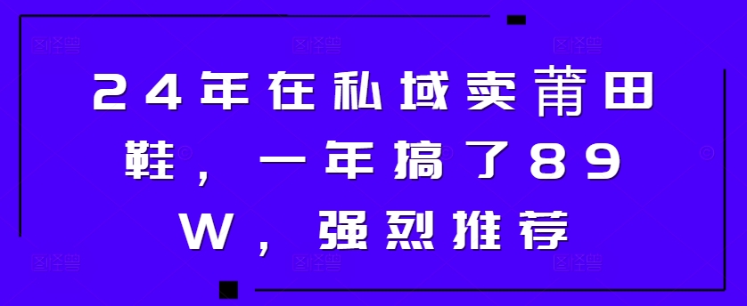 24年在私域卖莆田鞋，一年搞了89W，强烈推荐 - 创业宝库：赚钱源码、精品项目、创业机会、软件教程、网络营销指南-创业宝库：赚钱源码、精品项目、创业机会、软件教程、网络营销指南