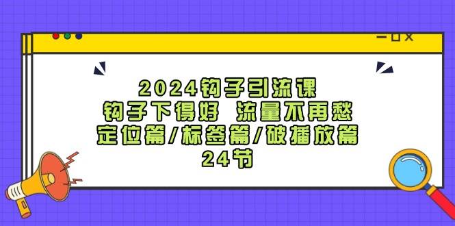 2024钩子·引流课：钩子下得好 流量不再愁，定位篇/标签篇/破播放篇/24节 - 创业宝库：赚钱源码、精品项目、创业机会、软件教程、网络营销指南-创业宝库：赚钱源码、精品项目、创业机会、软件教程、网络营销指南