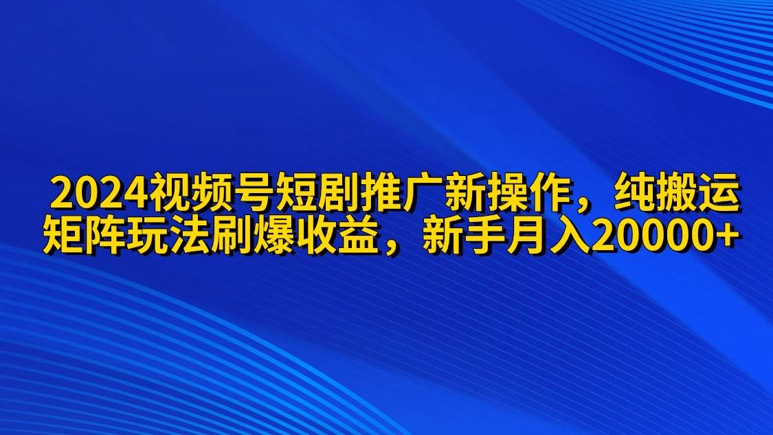 2024视频号短剧推广新操作 纯搬运+矩阵连爆打法刷爆流量分成 小白月入20000 - 创业宝库：赚钱源码、精品项目、创业机会、软件教程、网络营销指南-创业宝库：赚钱源码、精品项目、创业机会、软件教程、网络营销指南