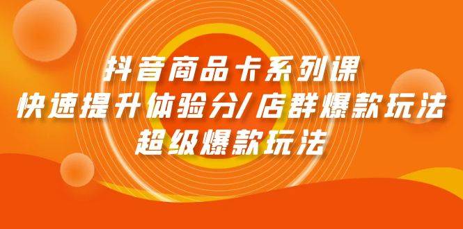 抖音商品卡系列课：快速提升体验分/店群爆款玩法/超级爆款玩法 - 创业宝库：赚钱源码、精品项目、创业机会、软件教程、网络营销指南-创业宝库：赚钱源码、精品项目、创业机会、软件教程、网络营销指南