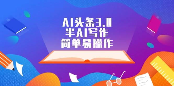 AI头条3.0，半AI写作，简单易操作 - 创业宝库：赚钱源码、精品项目、创业机会、软件教程、网络营销指南-创业宝库：赚钱源码、精品项目、创业机会、软件教程、网络营销指南